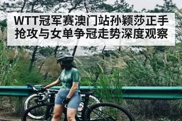 WTT冠军赛澳门站孙颖莎正手抢攻与女单争冠走势深度观察