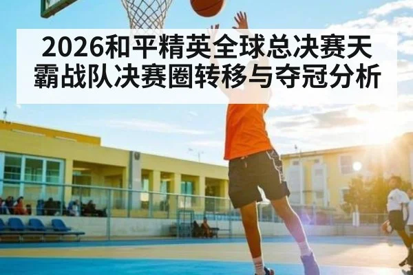 2026和平精英全球总决赛天霸战队决赛圈转移与夺冠分析