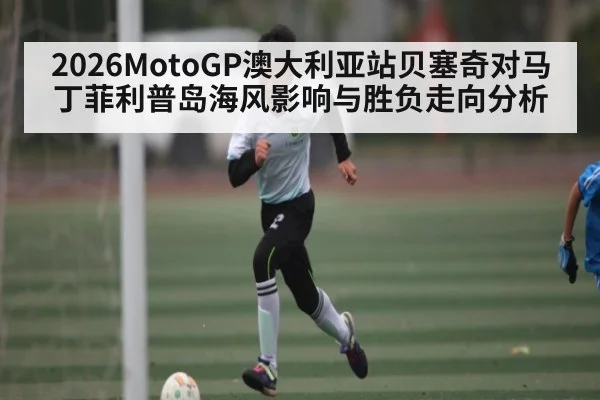 2026MotoGP澳大利亚站贝塞奇对马丁菲利普岛海风影响与胜负走向分析