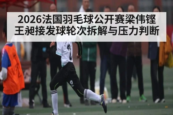 2026法国羽毛球公开赛梁伟铿王昶接发球轮次拆解与压力判断